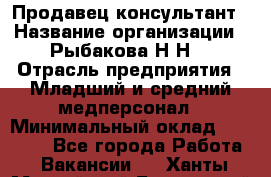 Продавец-консультант › Название организации ­ Рыбакова Н.Н. › Отрасль предприятия ­ Младший и средний медперсонал › Минимальный оклад ­ 12 000 - Все города Работа » Вакансии   . Ханты-Мансийский,Белоярский г.